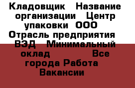 Кладовщик › Название организации ­ Центр упаковки, ООО › Отрасль предприятия ­ ВЭД › Минимальный оклад ­ 19 000 - Все города Работа » Вакансии   